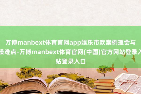 万博manbext体育官网app娱乐市欢案例理会与实操难点-万博manbext体育官网(中国)官方网站登录入口