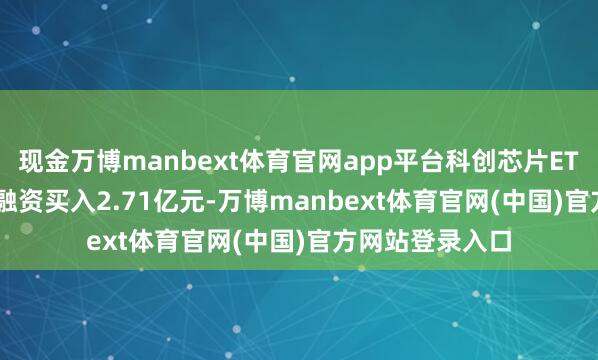 现金万博manbext体育官网app平台科创芯片ETF（588200）融资买入2.71亿元-万博manbext体育官网(中国)官方网站登录入口