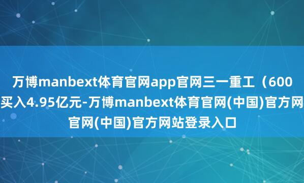 万博manbext体育官网app官网三一重工（600031）融资买入4.95亿元-万博manbext体育官网(中国)官方网站登录入口