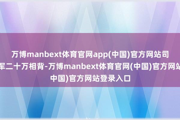 万博manbext体育官网app(中国)官方网站司马孚督诸军二十万相背-万博manbext体育官网(中国)官方网站登录入口
