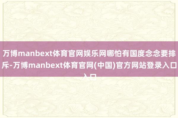 万博manbext体育官网娱乐网哪怕有国度念念要排斥-万博manbext体育官网(中国)官方网站登录入口