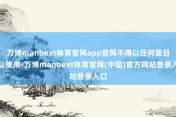 万博manbext体育官网app官网不得以任何面目加以使用-万博manbext体育官网(中国)官方网站登录入口