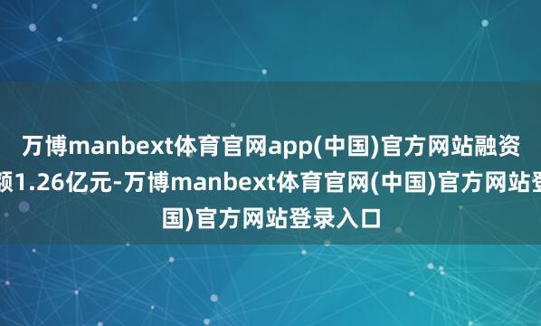 万博manbext体育官网app(中国)官方网站融资融券余额1.26亿元-万博manbext体育官网(中国)官方网站登录入口