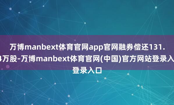 万博manbext体育官网app官网融券偿还131.94万股-万博manbext体育官网(中国)官方网站登录入口