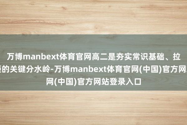 万博manbext体育官网高二是夯实常识基础、拉开学业差距的关键分水岭-万博manbext体育官网(中国)官方网站登录入口