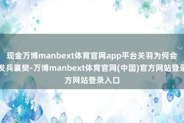 现金万博manbext体育官网app平台关羽为何会切身发兵襄樊-万博manbext体育官网(中国)官方网站登录入口