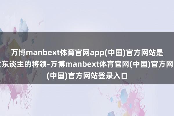 万博manbext体育官网app(中国)官方网站是一位神勇过东谈主的将领-万博manbext体育官网(中国)官方网站登录入口
