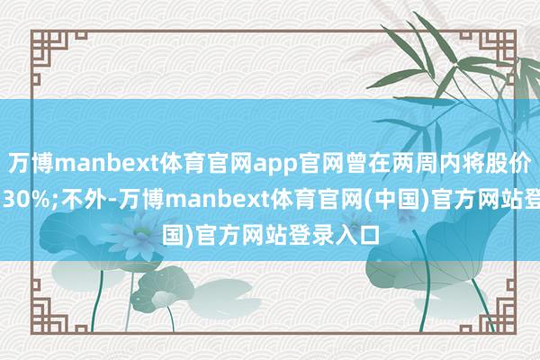 万博manbext体育官网app官网曾在两周内将股价推高逾 30%;不外-万博manbext体育官网(中国)官方网站登录入口