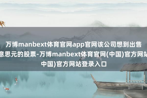 万博manbext体育官网app官网该公司想到出售数十亿好意思元的股票-万博manbext体育官网(中国)官方网站登录入口