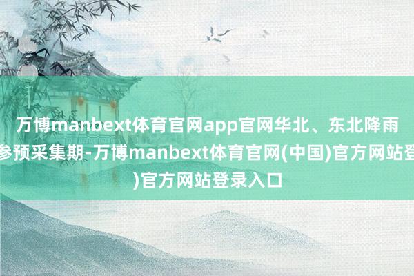 万博manbext体育官网app官网华北、东北降雨将再度参预采集期-万博manbext体育官网(中国)官方网站登录入口