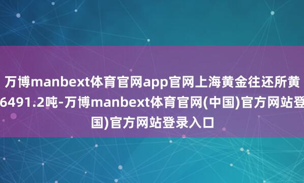万博manbext体育官网app官网上海黄金往还所黄金成交6491.2吨-万博manbext体育官网(中国)官方网站登录入口