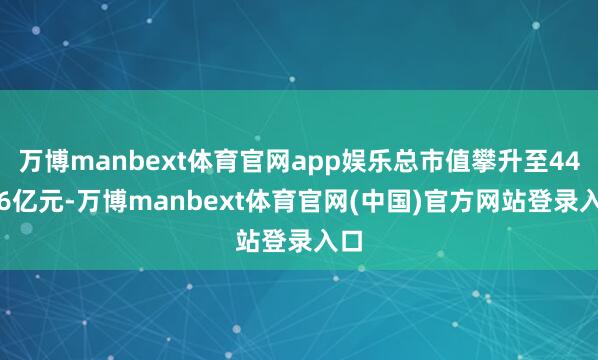 万博manbext体育官网app娱乐总市值攀升至445.6亿元-万博manbext体育官网(中国)官方网站登录入口