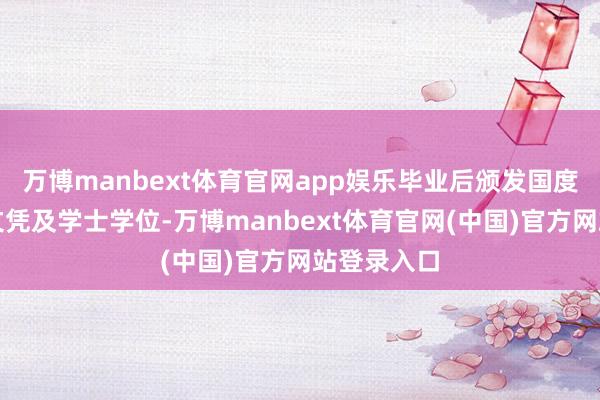 万博manbext体育官网app娱乐毕业后颁发国度承认学历文凭及学士学位-万博manbext体育官网(中国)官方网站登录入口