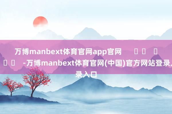 万博manbext体育官网app官网      		  					  -万博manbext体育官网(中国)官方网站登录入口