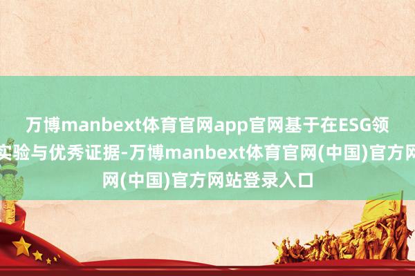 万博manbext体育官网app官网基于在ESG领域的合手续实验与优秀证据-万博manbext体育官网(中国)官方网站登录入口