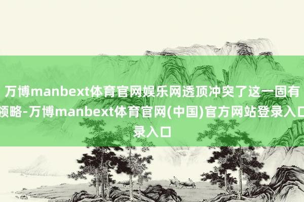 万博manbext体育官网娱乐网透顶冲突了这一固有领略-万博manbext体育官网(中国)官方网站登录入口