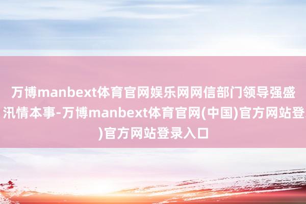万博manbext体育官网娱乐网网信部门领导强盛网民:汛情本事-万博manbext体育官网(中国)官方网站登录入口