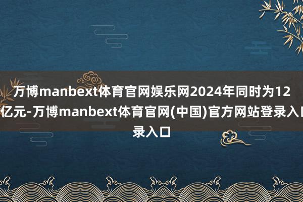 万博manbext体育官网娱乐网2024年同时为126亿元-万博manbext体育官网(中国)官方网站登录入口