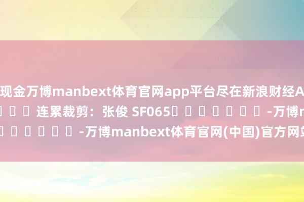 现金万博manbext体育官网app平台尽在新浪财经APP 连累裁剪:张俊 SF065 -万博manbext体育官网(中国)官方网站登录入口