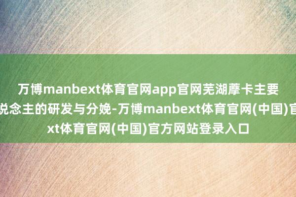 万博manbext体育官网app官网芜湖藦卡主要从事工业机器东说念主的研发与分娩-万博manbext体育官网(中国)官方网站登录入口