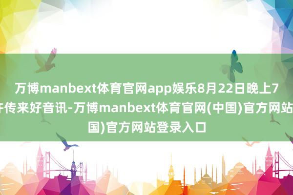 万博manbext体育官网app娱乐8月22日晚上7时40分许传来好音讯-万博manbext体育官网(中国)官方网站登录入口