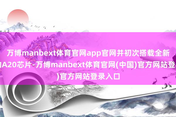 万博manbext体育官网app官网并初次搭载全新假想的A20芯片-万博manbext体育官网(中国)官方网站登录入口