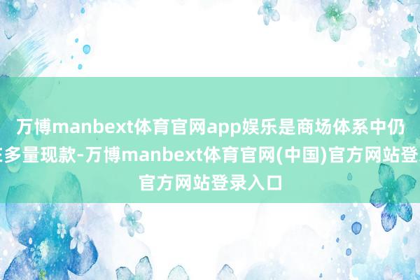 万博manbext体育官网app娱乐是商场体系中仍然存在多量现款-万博manbext体育官网(中国)官方网站登录入口