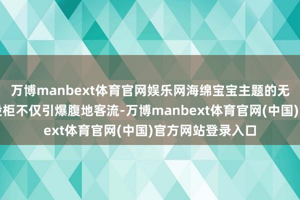 万博manbext体育官网娱乐网海绵宝宝主题的无东谈主机外卖空投柜不仅引爆腹地客流-万博manbext体育官网(中国)官方网站登录入口