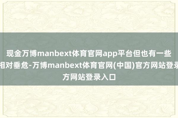 现金万博manbext体育官网app平台但也有一些类型相对垂危-万博manbext体育官网(中国)官方网站登录入口