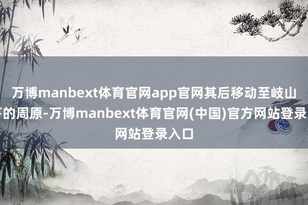 万博manbext体育官网app官网其后移动至岐山眼下的周原-万博manbext体育官网(中国)官方网站登录入口