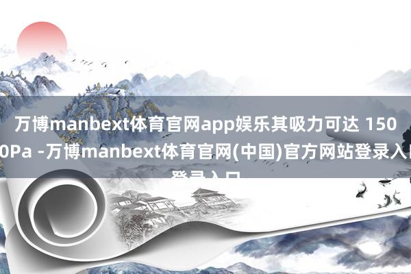万博manbext体育官网app娱乐其吸力可达 15000Pa -万博manbext体育官网(中国)官方网站登录入口