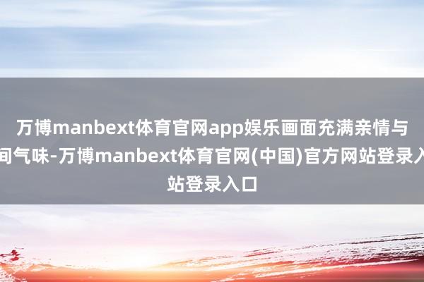 万博manbext体育官网app娱乐画面充满亲情与期间气味-万博manbext体育官网(中国)官方网站登录入口