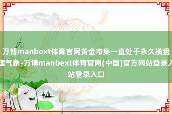 万博manbext体育官网黄金市集一直处于永久横盘整理气象-万博manbext体育官网(中国)官方网站登录入口