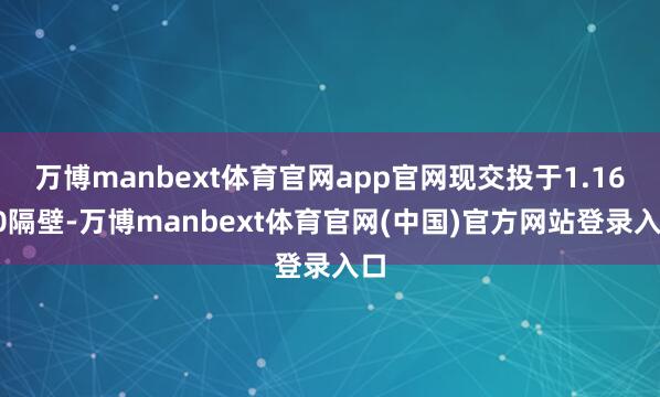 万博manbext体育官网app官网现交投于1.1640隔壁-万博manbext体育官网(中国)官方网站登录入口