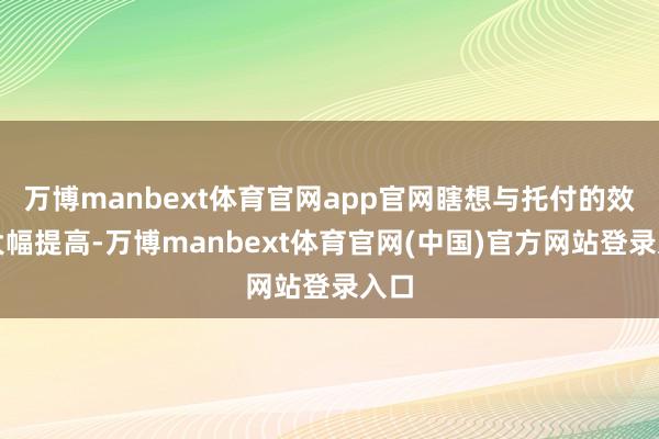万博manbext体育官网app官网瞎想与托付的效力大幅提高-万博manbext体育官网(中国)官方网站登录入口