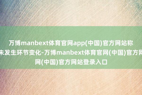 万博manbext体育官网app(中国)官方网站称公司基本面未发生环节变化-万博manbext体育官网(中国)官方网站登录入口