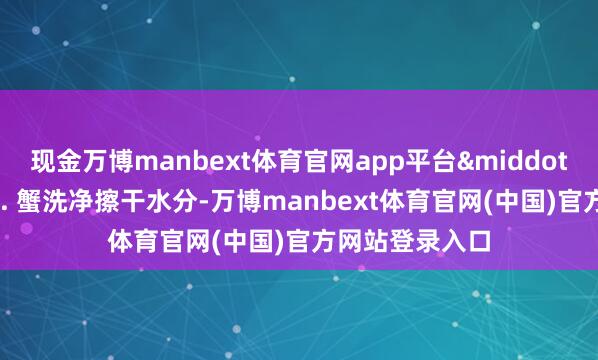 现金万博manbext体育官网app平台· 制作才智:1. 蟹洗净擦干水分-万博manbext体育官网(中国)官方网站登录入口