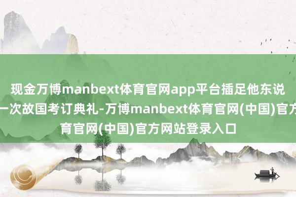 现金万博manbext体育官网app平台插足他东说念主生中的第一次故国考订典礼-万博manbext体育官网(中国)官方网站登录入口