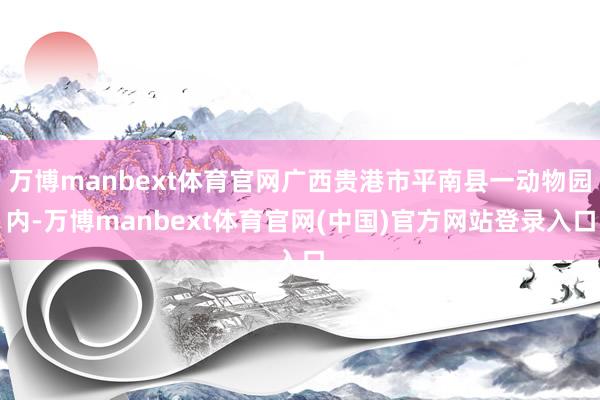 万博manbext体育官网广西贵港市平南县一动物园内-万博manbext体育官网(中国)官方网站登录入口
