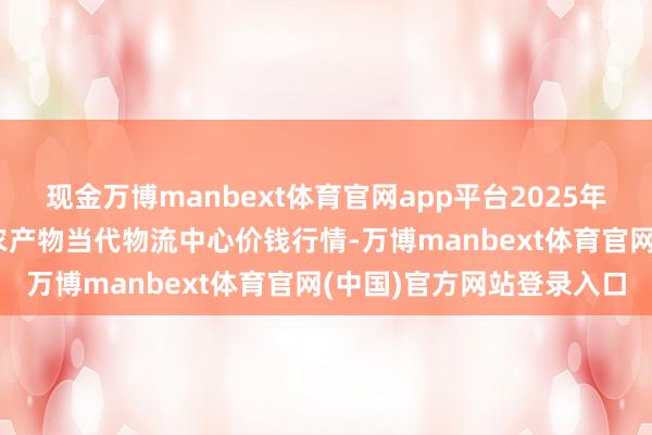 现金万博manbext体育官网app平台2025年9月8日河南金牛大别山农产物当代物流中心价钱行情-万博manbext体育官网(中国)官方网站登录入口