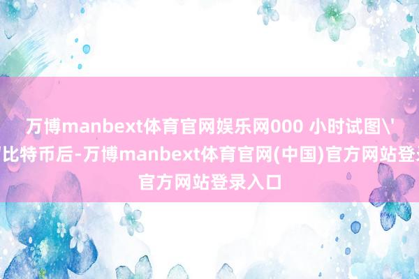 万博manbext体育官网娱乐网000 小时试图'杀死'比特币后-万博manbext体育官网(中国)官方网站登录入口