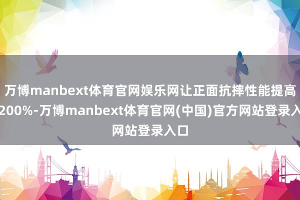 万博manbext体育官网娱乐网让正面抗摔性能提高了200%-万博manbext体育官网(中国)官方网站登录入口