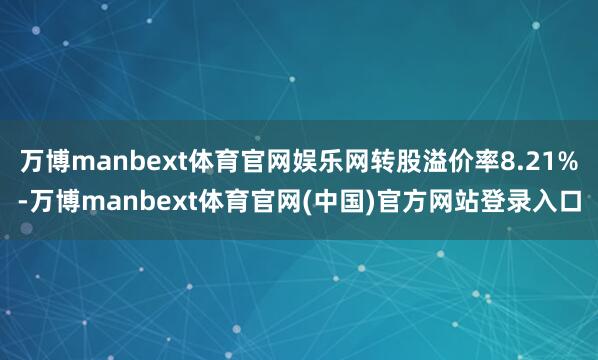 万博manbext体育官网娱乐网转股溢价率8.21%-万博manbext体育官网(中国)官方网站登录入口