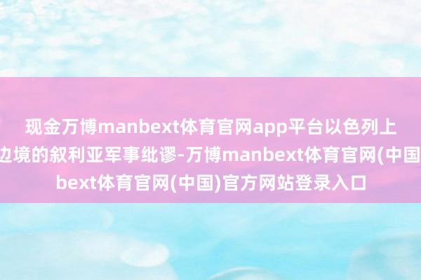 现金万博manbext体育官网app平台以色列上周空袭毗邻土耳其边境的叙利亚军事纰谬-万博manbext体育官网(中国)官方网站登录入口