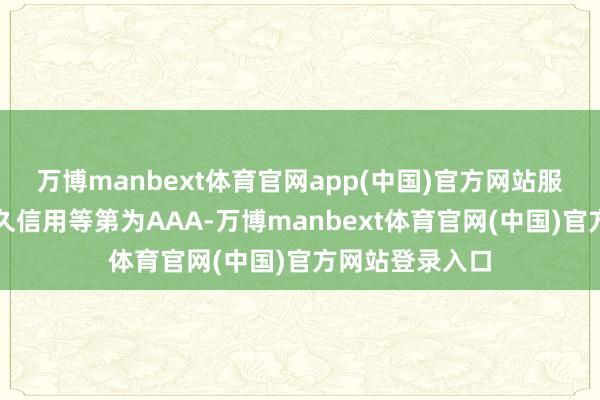 万博manbext体育官网app(中国)官方网站服气公司主体恒久信用等第为AAA-万博manbext体育官网(中国)官方网站登录入口