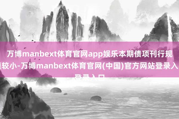 万博manbext体育官网app娱乐本期债项刊行规模较小-万博manbext体育官网(中国)官方网站登录入口
