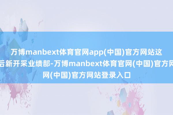 万博manbext体育官网app(中国)官方网站这次架构逶迤后新开采业绩部-万博manbext体育官网(中国)官方网站登录入口