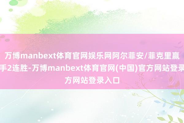 万博manbext体育官网娱乐网阿尔菲安/菲克里赢得交手2连胜-万博manbext体育官网(中国)官方网站登录入口
