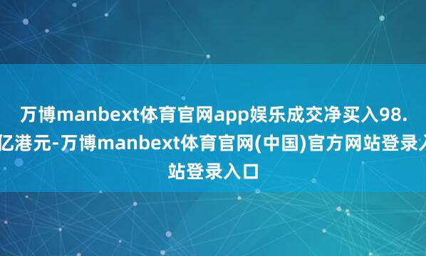 万博manbext体育官网app娱乐成交净买入98.38亿港元-万博manbext体育官网(中国)官方网站登录入口