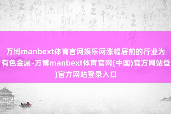 万博manbext体育官网娱乐网涨幅居前的行业为煤炭、有色金属-万博manbext体育官网(中国)官方网站登录入口